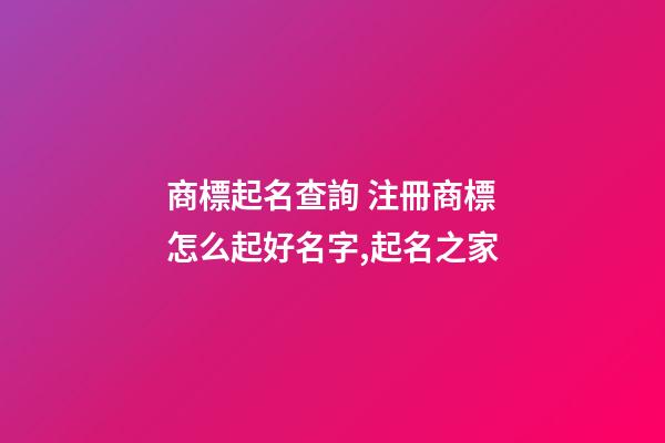 商標起名查詢 注冊商標怎么起好名字,起名之家